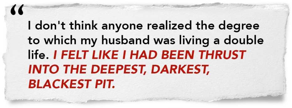 quote graphic that says: "I don't think anyone realized the degree to which my husband was living a double life. I felt like I had been thrust into the deepest, darkest, blackest pit."