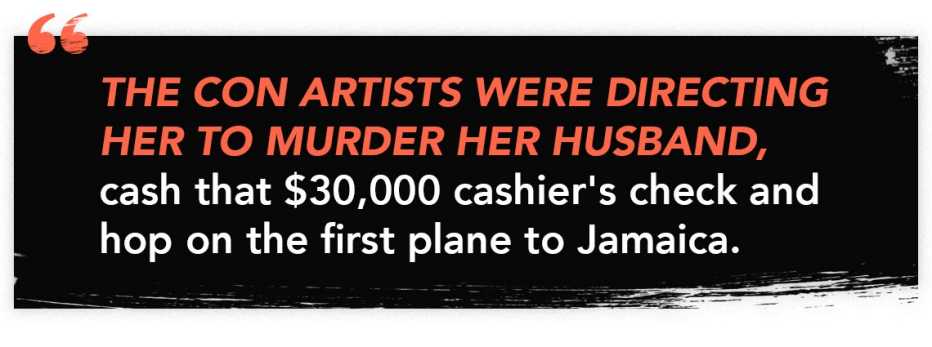 The con artists were directing her to murder her husband, cash that $30,000 cashier's check and hop on the first plane to Jamaica.
