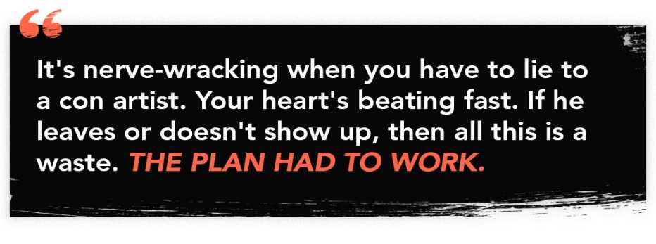 graphic quote with the words "It's nerve-wracking when you have to lie to a con artist. Your heart's beating fast. If he leaves or doesn't show up, then all this is a waste. The plan had to work."