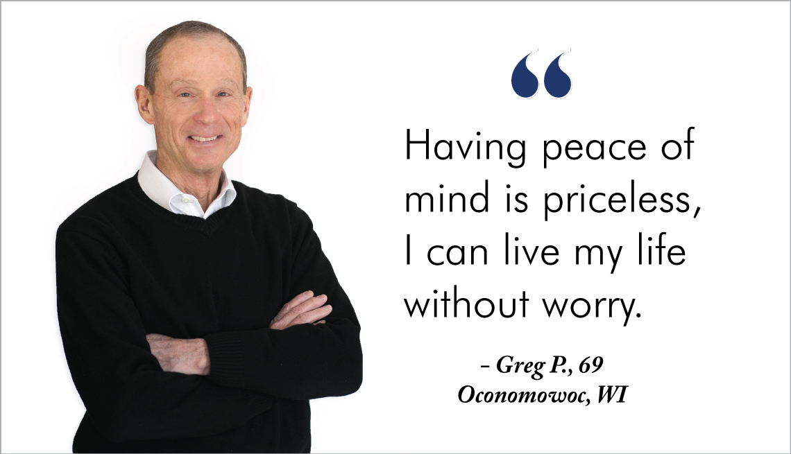 Having peace of mind is priceless, I can live my life without worry. Greg, 69, Oconomowoc, WI