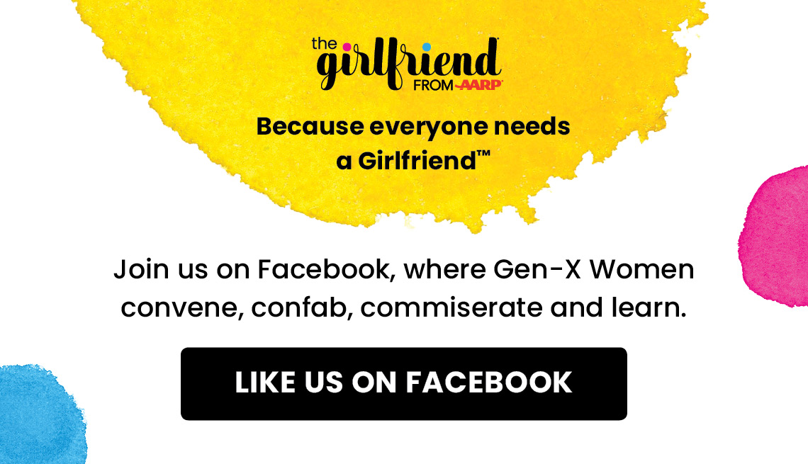 The Girlfriend from AARP - Because everyone needs a Girlfriend. Join us on Facebook, where Gen X Women convene, confab, commiserate and learn. Like us on Facebook. 