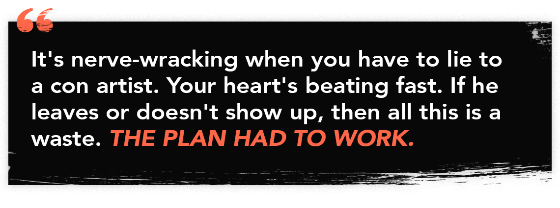graphic quote with the words "It's nerve-wracking when you have to lie to a con artist. Your heart's beating fast. If he leaves or doesn't show up, then all this is a waste. The plan had to work."