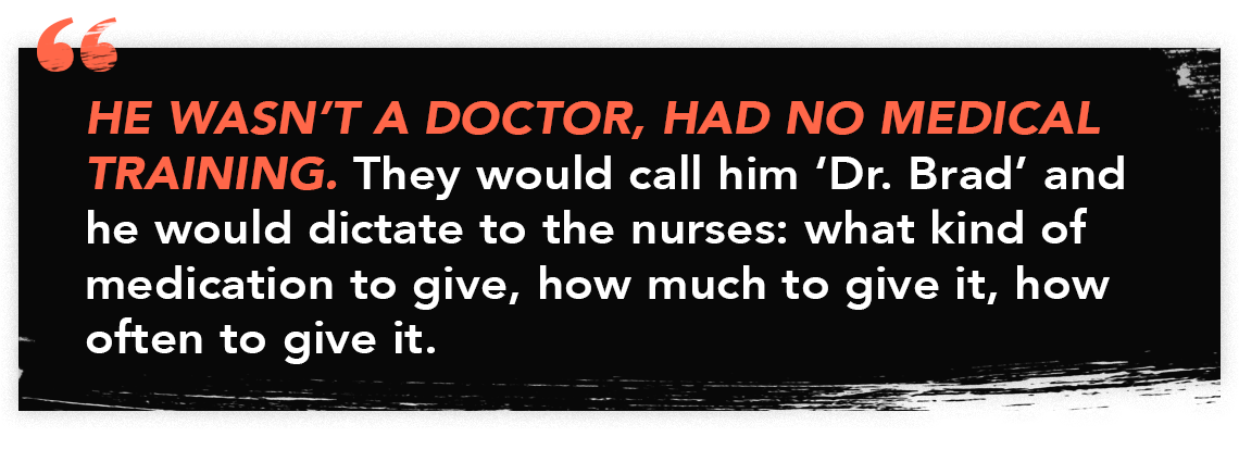 infograph reading a quote: He wasn't a doctor, had no medical training. They would call him 'Dr. Brad' and he would dictate to the nurses: what kind of medication to give, how much to give it, how often to give it.
