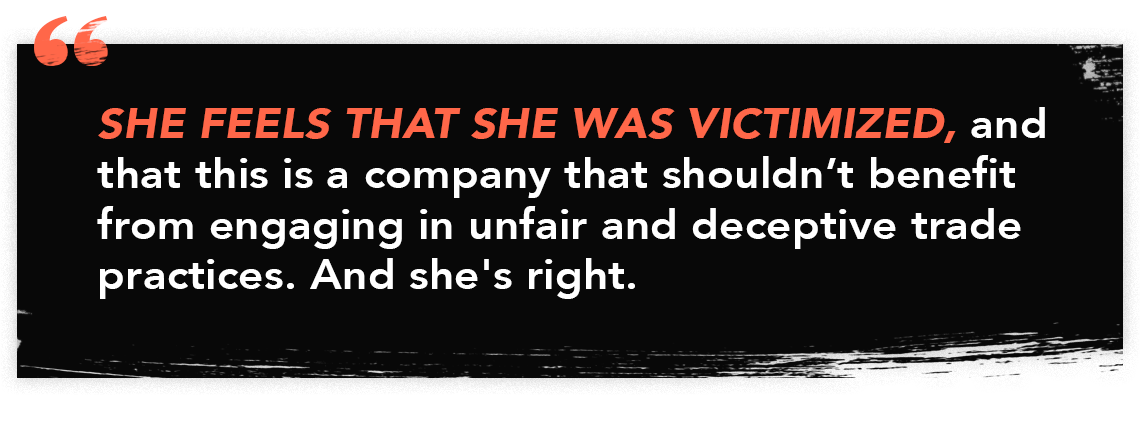illustrated quote that reads "she feels that she was victimized, and that this is a company that shouldn't benefit from engaging in unfair and deceptive trade practices. And she's right."