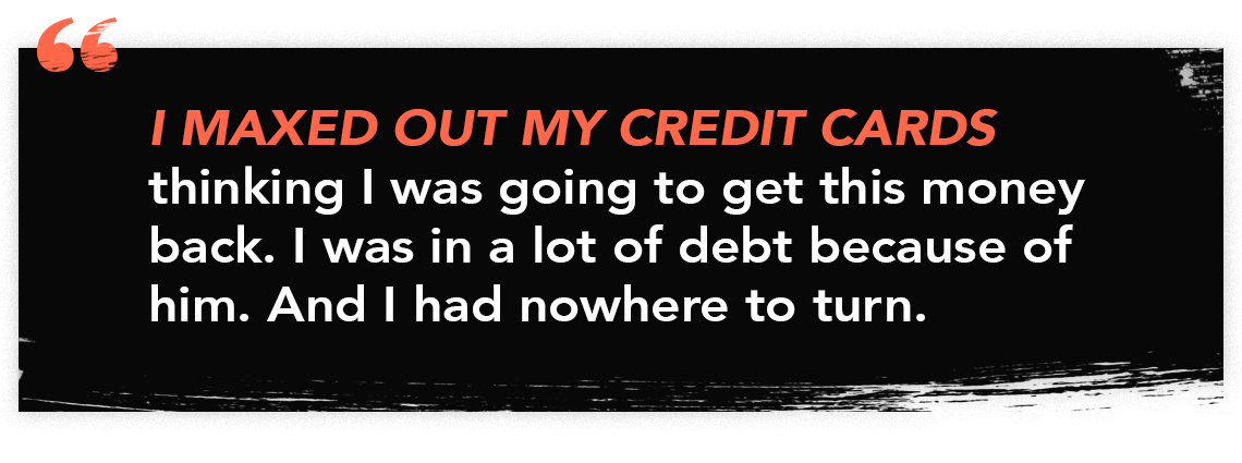 infographic quote that reads "I maxed out my credit cards thinking I was going to get this money back. I was in a lot of debt because of him. And I had nowhere to turn."