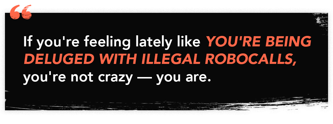 "If your'e feeling lately like YOU'RE BEING DELUGED WITH ILLEGAL ROBOCALLS, you're not crazy — you are."