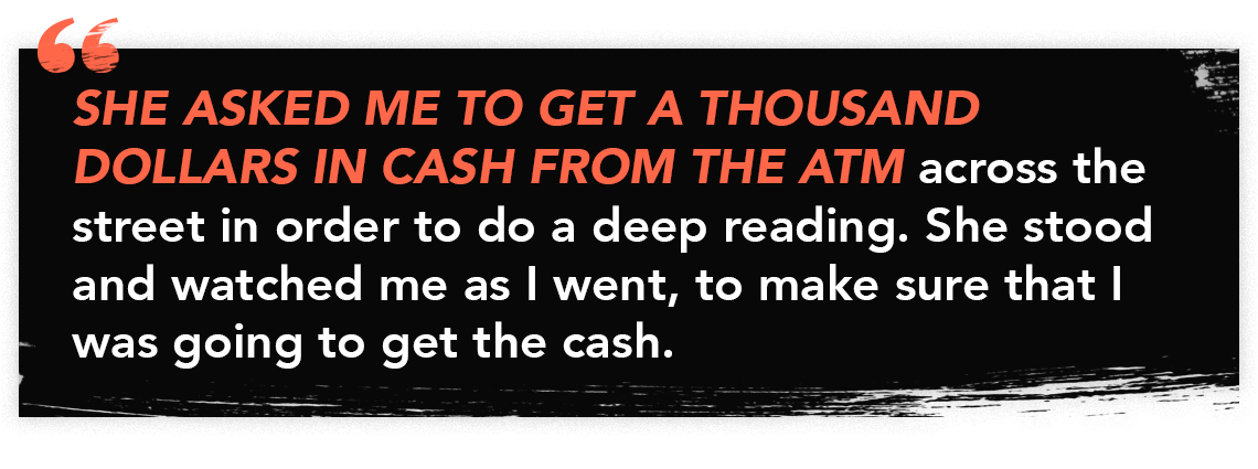 Quote graphic that reads: "She asked me to get a thousand dollars in cash from the ATM across the street in order to do a deep reading. She stood and watched me as I went, to make sure that I was going to get the cash."