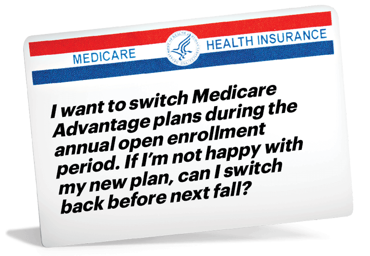 Medicare card that reads: I want to switch Medicare Advantage plans during the annual open enrollment period. If I'm not happy with my new plan, can I switch back before next fall?