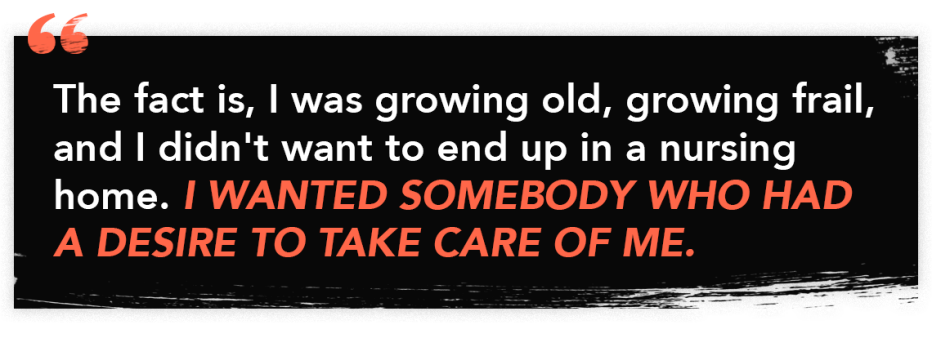 "The fact is, I was growing old, growing frail, and I didn't want to end up in a nursing home. I wanted somebody who had a desire to take care of me."