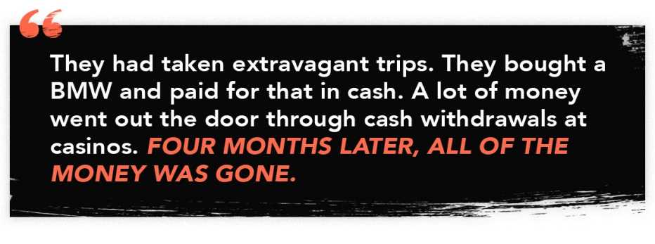 infographic quote that reads: &ldquo;They had taken extravagant trips. They bought a BMW and paid for that in cash. A lot of money went out the door through cash withdrawals at casinos. Four months later, all of the money was gone.&quot;