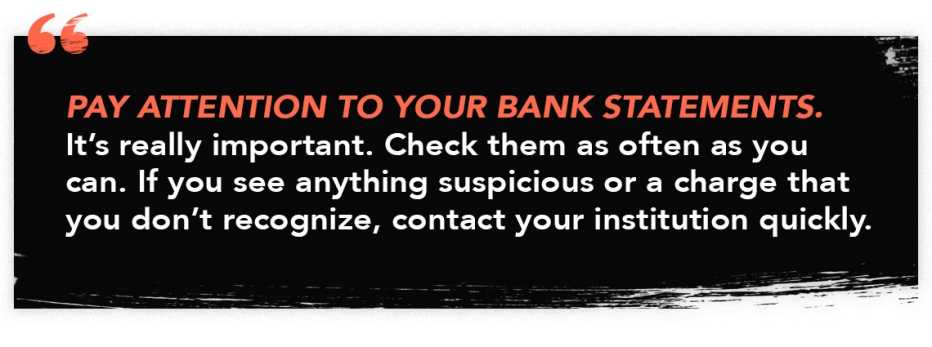 Infographic quote that reads: "Pay attention to your bank statements. It's really important. Check them as often as you can. If you see anything suspicious or a charge that you don't recognize, contact your institution quickly." Infographic quote that reads: "Pay attention to your bank statements. It's really important. Check them as often as you can. If you see anything suspicious or a charge that you don't recognize, contact your institution quickly."